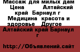 Массаж для милых дам! › Цена ­ 400 - Алтайский край, Барнаул г. Медицина, красота и здоровье » Другое   . Алтайский край,Барнаул г.